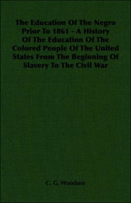 The Education of the Negro Prior to 1861 - A History of the Education of the Colored People of the United States from the Beginning of Slavery to the