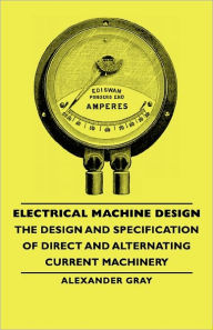 Title: Electrical Machine Design - The Design And Specification Of Direct And Alternating Current Machinery, Author: Alexander Gray