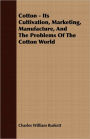 Cotton - Its Cultivation, Marketing, Manufacture, and the Problems of the Cotton World