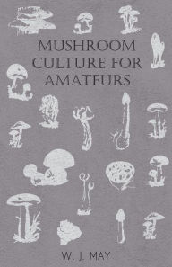 Title: Mushroom Culture for Amateurs: With Full Descriptions for Successful Growth in Houses, Sheds, Cellars, and Pots, on Shelves, and Out of Doors, Author: W J May