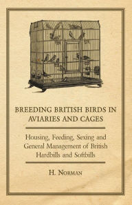 Title: Breeding British Birds in Aviaries and Cages - Housing, Feeding, Sexing and General Management of British Hardbills and Softbills, Author: H. Norman