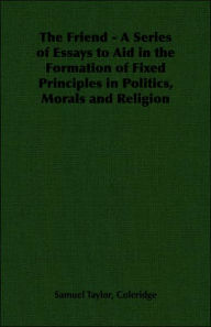 The Friend: A Series Of Essays To Aid In The Formation Of Fixed Principles In Politics, Morals And Religion
