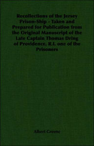 Title: Recollections of the Jersey Prison-Ship - Taken and Prepared for Publication from the Original Manuscript of the Late Captain Thomas Dring of Providence, R.I. one of the Prisoners, Author: Albert Greene