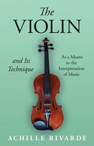 Title: The Violin and Its Technique - As a Means to the Interpretation of Music, Author: Achille Rivarde
