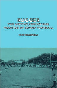 Title: Rugger - The History, Theory and Practice of Rugby Football, Author: W W Wakefield