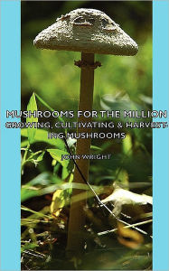 Title: Mushrooms for the Million - Growing, Cultivating & Harvesting Mushrooms, Author: John Wright