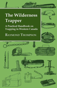 Title: The Wilderness Trapper - A Practical Handbook on Trapping in Western Canada, Author: Raymond Thompson