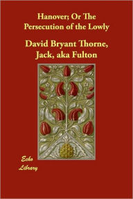 Title: Hanover; Or The Persecution of the Lowly, Author: Jack aka Fulton David Bryant Thorne