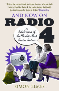 Title: And Now on Radio 4: A Celebration of the World's Best Radio Station, Author: Simon Elmes