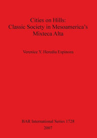 Title: Cities on Hills: Classic Society in Mesoamerica's Mixteca Alta, Author: Verenice Y. Heredia Espinoza