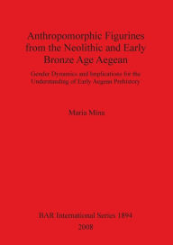 Title: Anthropomorphic Figurines from the Neolithic and Early Bronze Age Aegean BAR IS1894, Author: Maria Mina
