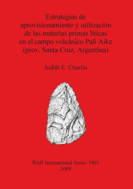 Title: Estrategias de Aprovisionamiento y Utilizacion de las Materias Primas Liticas en el Campo Volcanico Pali Aike (Prov. Santa Cruz, Argentina), Author: Judith E. Charlin