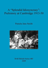 Title: A Splendid Idiosyncrasy: Prehistory at Cambridge 1915-50, Author: Pamela Jane Smith