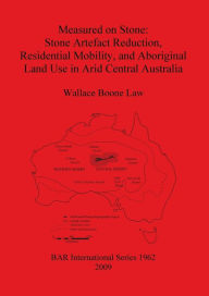 Title: Measured on Stone: Stone Artefact Reduction, Residential Mobility, and Aboriginal Land Use in Arid Central Australia, Author: Wallace Boone Law