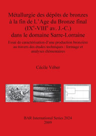 Title: Metallurgie des Depots de Bronzes a la Fin de L'Age du Bronze Final (IXe-VIIIe av. J.-C.) Dans le Domaine Sarre-Lorraine: Essai de Caracterisation D'une Production Bronziere au Travers des Etudes Techniques, Author: Cecile Veber