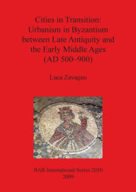 Title: Cities in Transition: Urbanism in Byzantium Between Late Antiquity and the Early Middle Ages (500-900 A. D.), Author: Luca Zavagno