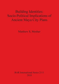 Title: Building Identities: Socio-Political Implications of Ancient Maya City Plans, Author: Matthew S. Mosher