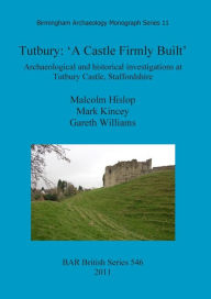 Title: Tutbury: 'A Castle Firmly Built'. Archaeological and Historical Investigations at Tutbury Castle, Staffordshire, Author: Malcolm Hislop