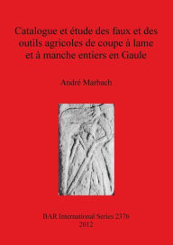 Title: Catalogue et etude des faux et des outils agricoles de coupe a lame et a manche entiers en Gaule, Author: Andre Marbach