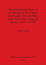 Title: The Architectural Form of the Mosque in the Central Arab Lands, from the Hijra to the End of the Umayyad Period, 1/622-133/750, Author: Thallein Antun