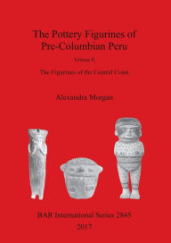 Title: The Pottery Figurines of Pre-Columbian Peru: Volume II: The Figurines of the Central Coast, Author: Alexandra Morgan