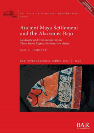 Title: Ancient Maya Settlement and the Alacranes Bajo: Landscape and Communities in the Three Rivers Region, Northwestern Belize, Author: Gail a Hammond