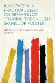 Kunopaedia. a Practical Essay on Breaking or Training the English Spaniel or Pointer