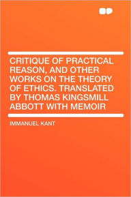 Critique of Practical Reason, and Other Works on the Theory of Ethics. Translated by Thomas Kingsmill Abbott With Memoir