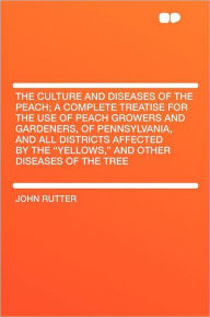 The Culture and Diseases of the Peach; a Complete Treatise for the Use of Peach Growers and Gardeners, of Pennsylvania, and All Districts Affected by the