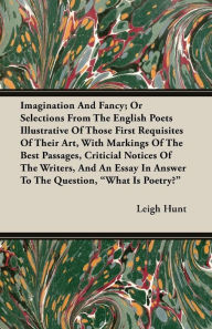 Title: Imagination and Fancy; Or, Selections from the English Poets Illustrative of Those First Requisites of Their Art, with Markings of the Best Passages, Critical Notices of the Writers, and an Essay in Answer to the Question, 