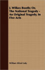 J Wilkes Booth; Or, the National Tragedy - an Original Tragedy, in Five Acts