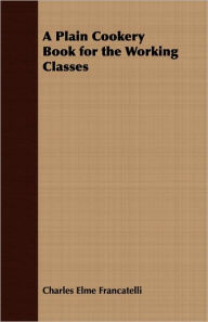 Title: A Plain Cookery Book for the Working Classes, Author: Charles Elme Francatelli