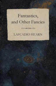 Title: Fantastics, and Other Fancies, Author: Lafcadio Hearn