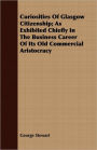 Curiosities Of Glasgow Citizenship; As Exhibited Chiefly In The Business Career Of Its Old Commercial Aristocracy