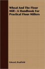 Wheat And The Flour Mill: A Handbook For Practical Flour Millers