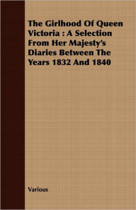 Title: The Girlhood of Queen Victoria: A Selection from Her Majesty's Diaries Between the Years 1832 and 1840, Author: Various