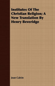 Title: Institutes of the Christian Religion; A New Translation by Henry Beveridge, Author: Jean Calvin