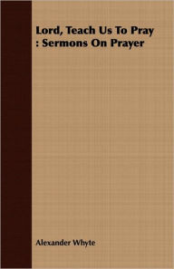 Title: Lord, Teach Us To Pray: Sermons On Prayer, Author: Alexander Whyte