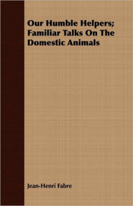 Our Humble Helpers; Familiar Talks On The Domestic Animals