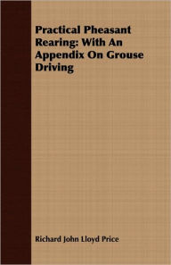 Title: Practical Pheasant Rearing: With An Appendix On Grouse Driving, Author: Richard John Lloyd Price