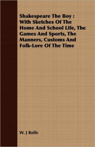 Shakespeare the Boy: With Sketches of the Home and School Life, the Games and Sports, the Manners, Customs and Folk-Lore of the Time
