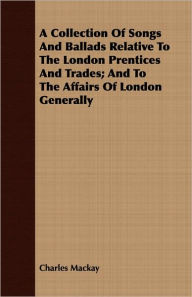 A Collection Of Songs And Ballads Relative To The London Prentices And Trades; And To The Affairs Of London Generally