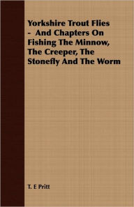 Title: Yorkshire Trout Flies - And Chapters On Fishing The Minnow, The Creeper, The Stonefly And The Worm, Author: T E Pritt