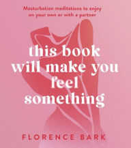 Title: This Book Will Make You Feel Something: Masturbation meditations to use on your own or with a partner, Author: Florence Bark