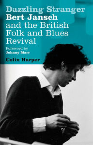 Title: Dazzling Stranger: Bert Jansch and the British Folk and Blues Revival, Author: Colin Harper
