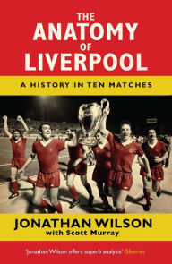 Title: The Anatomy of Liverpool: A History in Ten Matches, Author: Jonathan Wilson