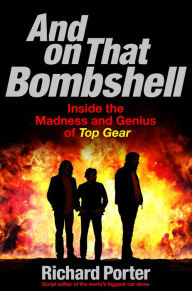Title: And On That Bombshell: Inside the Madness and Genius of TOP GEAR, Author: Richard Porter