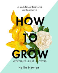 Title: How to Grow: A guide for gardeners who can't garden yet, Author: Hollie Newton