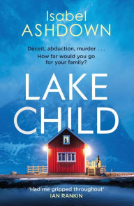 Title: Lake Child: A heartbreaking thriller about the lies we'll tell loved ones when the truth is too dark . . ., Author: Isabel Ashdown