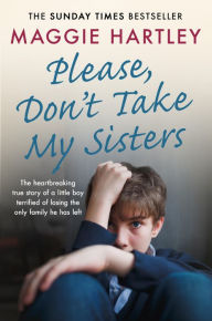 Title: Please Don't Take My Sisters: The heartbreaking true story of a young boy terrified of losing the only family he has left, Author: Maggie Hartley